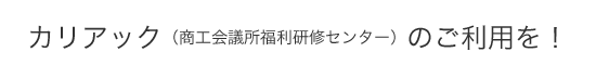 カリアック（商工会議所福利研修センター）のご利用を！