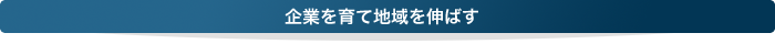 企業を育て地域を伸ばす