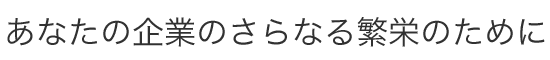 あなたの企業のさらなる繁栄のために