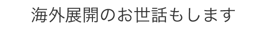 海外展開のお世話もします