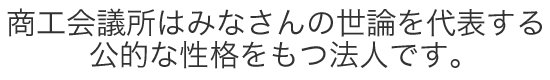 商工会議所はみなさんの世論を代表する公的な性格をもつ法人です。